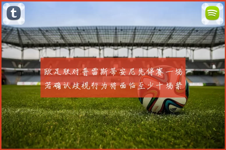 欧足联对普雷斯蒂安尼先停赛一场若确认歧视行为将面临至少十场禁赛处罚
