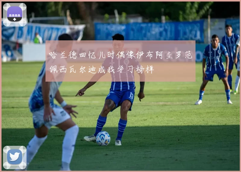 哈兰德回忆儿时偶像伊布阿圭罗范佩西瓦尔迪成我学习榜样