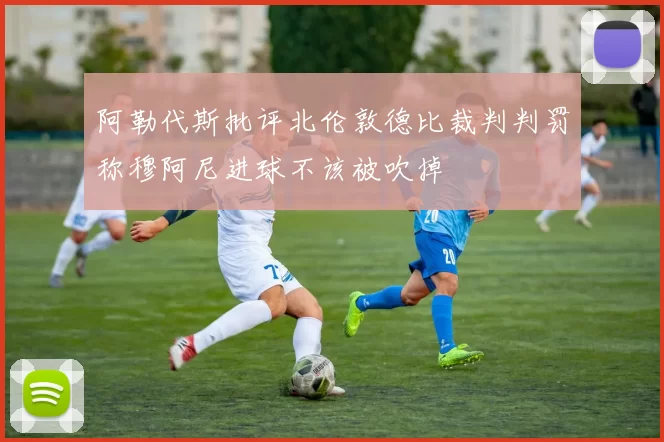 阿勒代斯批评北伦敦德比裁判判罚称穆阿尼进球不该被吹掉
