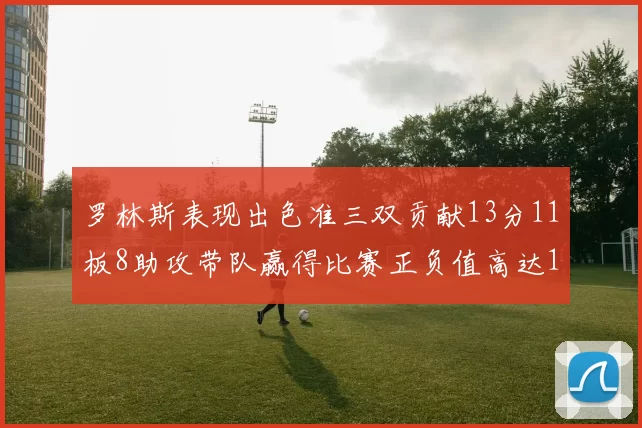 罗林斯表现出色准三双贡献13分11板8助攻带队赢得比赛正负值高达11