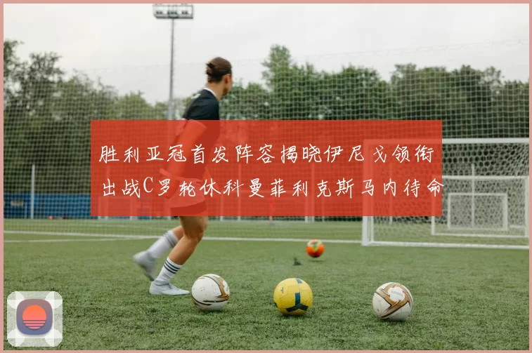 胜利亚冠首发阵容揭晓伊尼戈领衔出战C罗轮休科曼菲利克斯马内待命