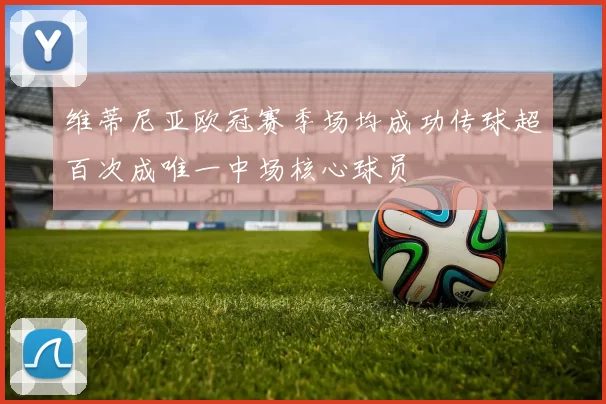维蒂尼亚欧冠赛季场均成功传球超百次成唯一中场核心球员