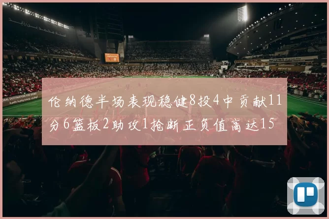 伦纳德半场表现稳健8投4中贡献11分6篮板2助攻1抢断正负值高达15