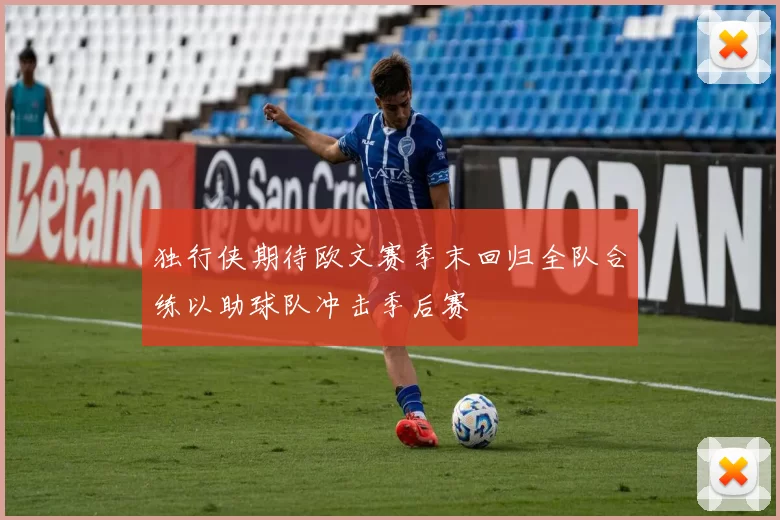 独行侠期待欧文赛季末回归全队合练以助球队冲击季后赛