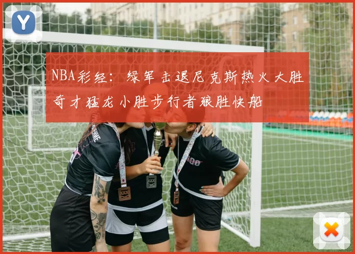 NBA彩经：绿军击退尼克斯热火大胜奇才猛龙小胜步行者狼胜快船