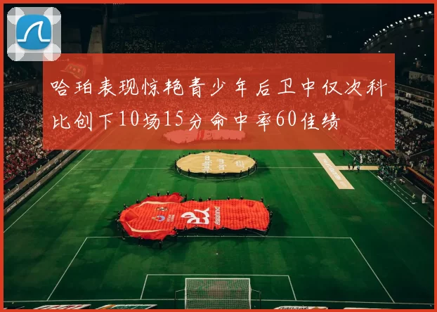 哈珀表现惊艳青少年后卫中仅次科比创下10场15分命中率60佳绩
