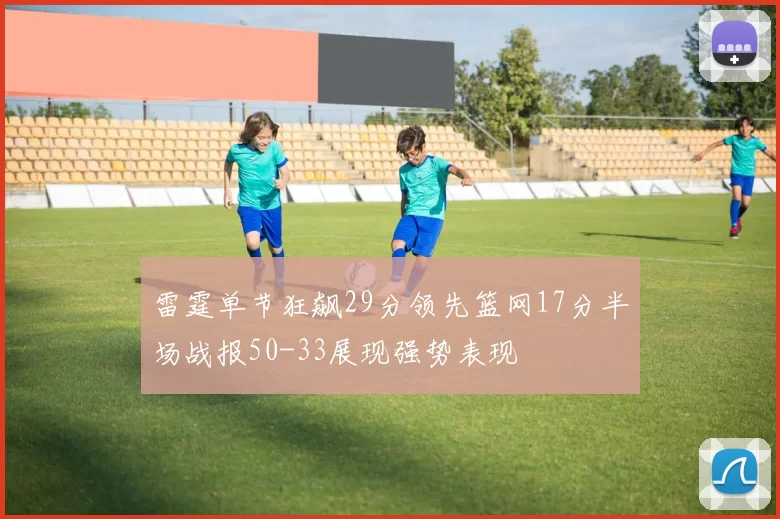 雷霆单节狂飙29分领先篮网17分半场战报50-33展现强势表现