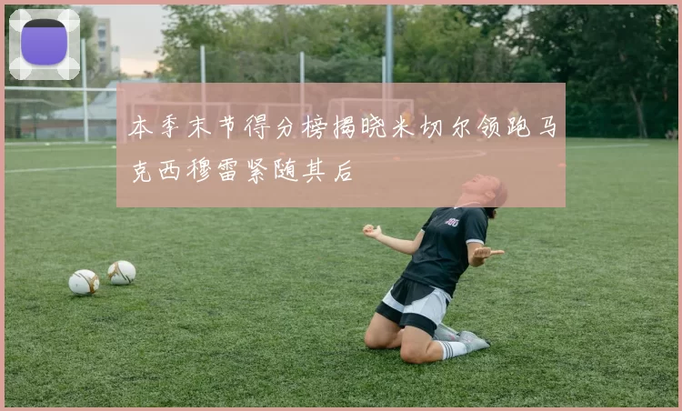 本季末节得分榜揭晓米切尔领跑马克西穆雷紧随其后