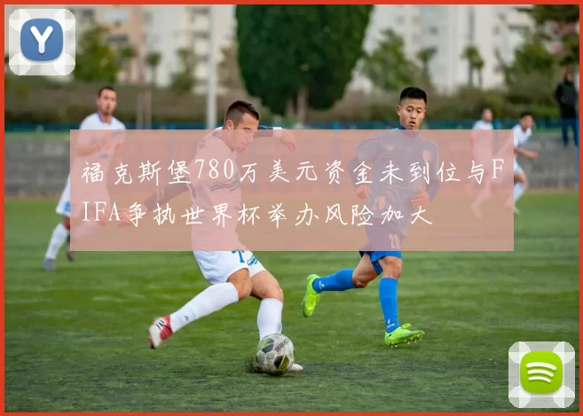福克斯堡780万美元资金未到位与FIFA争执世界杯举办风险加大