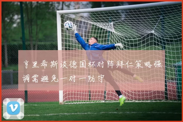 亨里希斯谈德国杯对阵拜仁策略强调需避免一对一防守