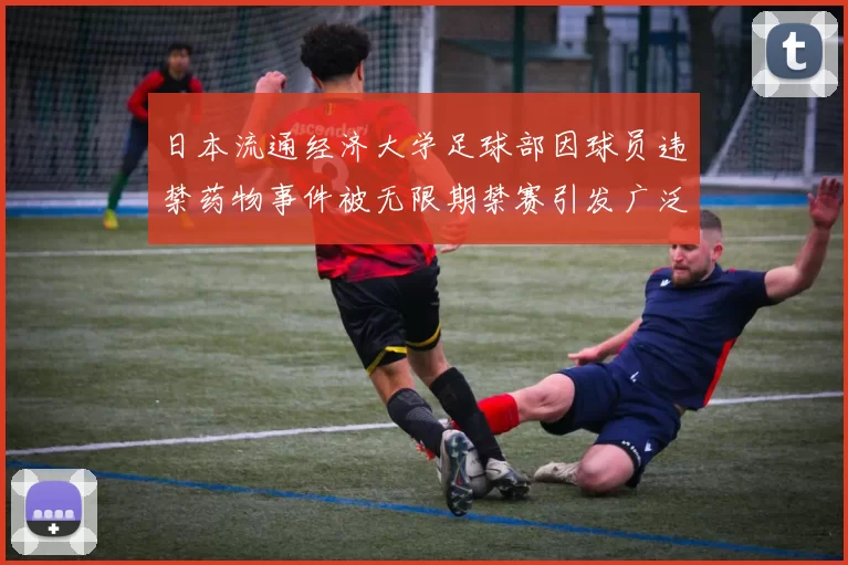 日本流通经济大学足球部因球员违禁药物事件被无限期禁赛引发广泛关注