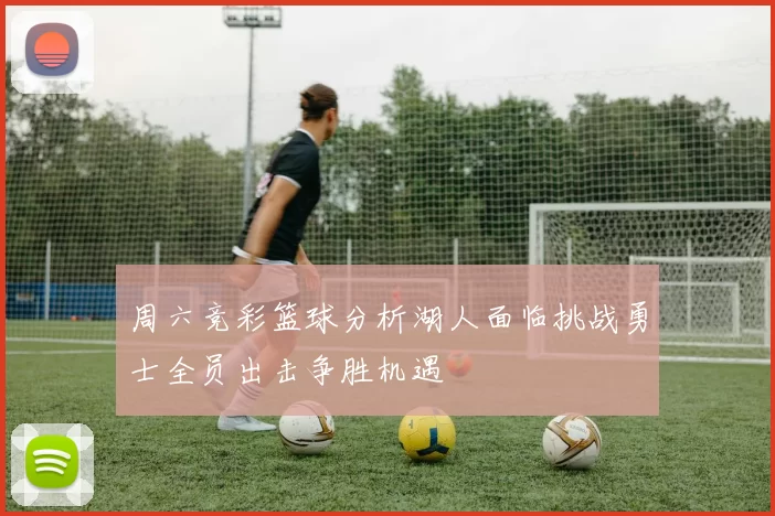 周六竞彩篮球分析湖人面临挑战勇士全员出击争胜机遇