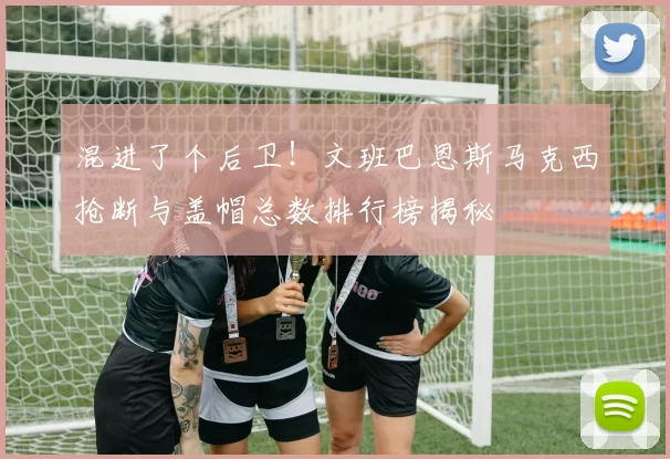 混进了个后卫！文班巴恩斯马克西抢断与盖帽总数排行榜揭秘