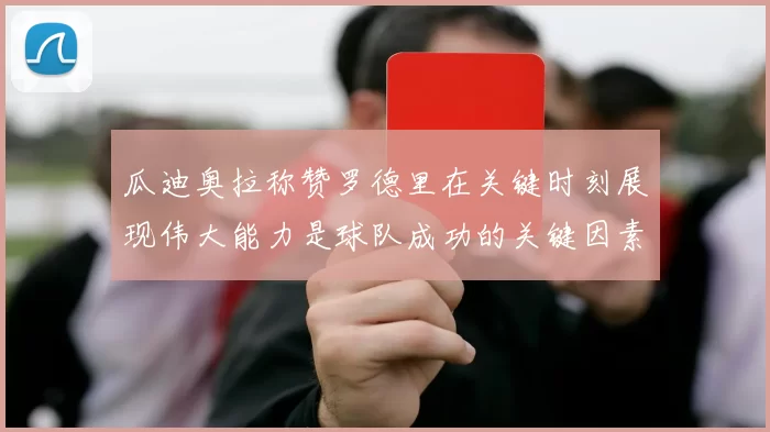 瓜迪奥拉称赞罗德里在关键时刻展现伟大能力是球队成功的关键因素