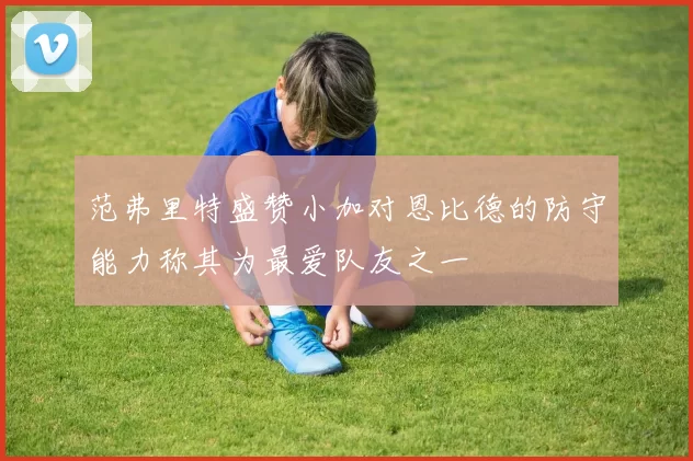 范弗里特盛赞小加对恩比德的防守能力称其为最爱队友之一