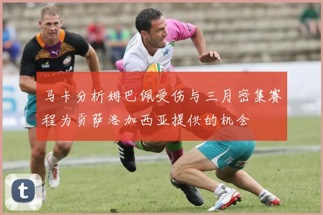 马卡分析姆巴佩受伤与三月密集赛程为贡萨洛加西亚提供的机会