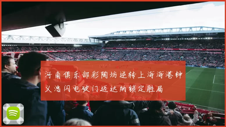河南俱乐部彩陶坊逆转上海海港钟义浩闪电破门迈达纳锁定胜局