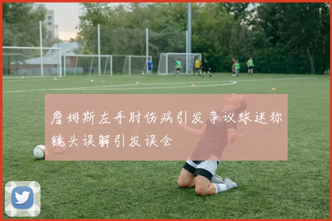 詹姆斯左手肘伤病引发争议球迷称镜头误解引发误会