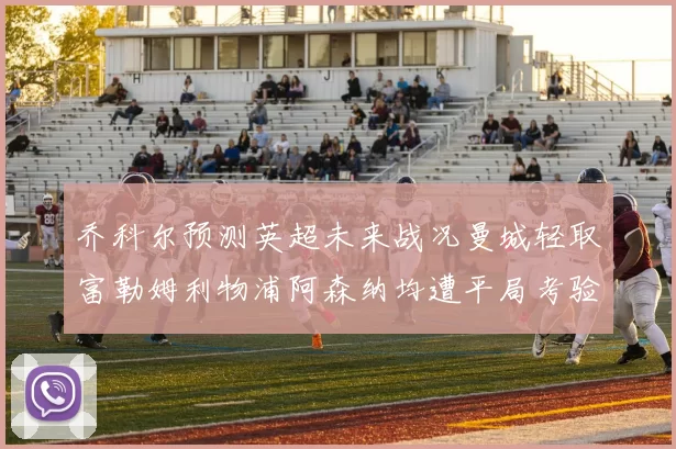 乔科尔预测英超未来战况曼城轻取富勒姆利物浦阿森纳均遭平局考验